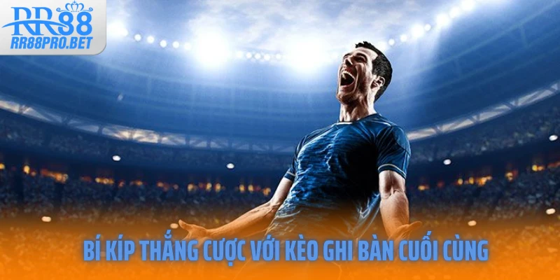 Bí kíp thắng cược với kèo ghi bàn cuối cùng