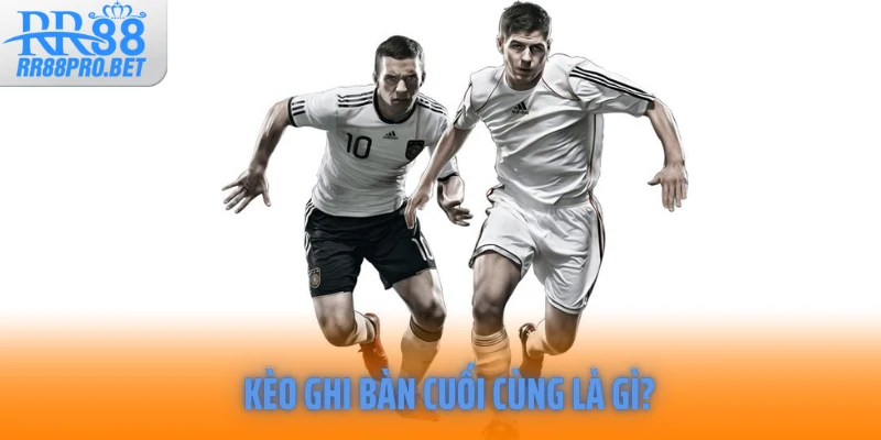 Kèo ghi bàn cuối cùng là gì?